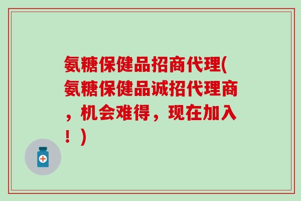 氨糖保健品招商代理(氨糖保健品诚招代理商,机会难得,现在加入!)-第1张图片-氨糖科普网 氨糖保健品招商代理(氨糖保健品诚招代理商,机会难得,现在加入!)-第1张图片-氨糖科普网