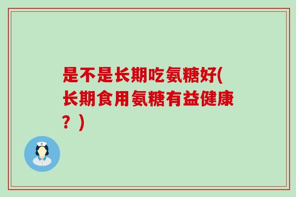 是不是长期吃氨糖好(长期食用氨糖有益健康？)-第1张图片-氨糖科普网