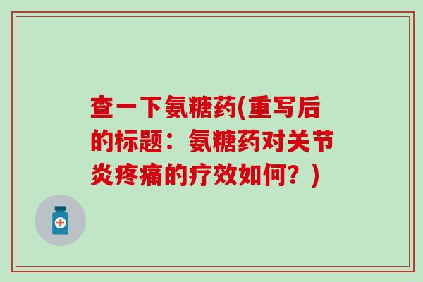 查一下氨糖药(重写后的标题:氨糖药对关节炎疼痛的疗效如何?)-第1张图片-氨糖科普网 查一下氨糖药(重写后的标题:氨糖药对关节炎疼痛的疗效如何?)-第1张图片-氨糖科普网