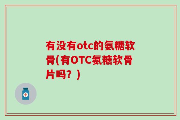 有没有otc的氨糖软骨(有OTC氨糖软骨片吗?)-第1张图片-氨糖科普网 有没有otc的氨糖软骨(有OTC氨糖软骨片吗?)-第1张图片-氨糖科普网