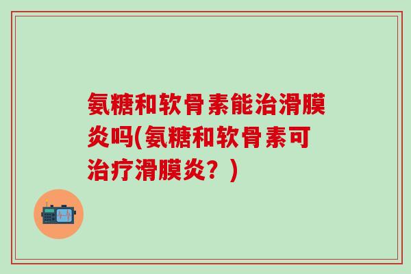 氨糖和软骨素能治滑膜炎吗(氨糖和软骨素可治疗滑膜炎?)-第1张图片-氨糖科普网 氨糖和软骨素能治滑膜炎吗(氨糖和软骨素可治疗滑膜炎?)-第1张图片-氨糖科普网