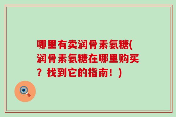 哪里有卖润骨素氨糖(润骨素氨糖在哪里购买?找到它的指南!)-第1张图片-氨糖科普网 哪里有卖润骨素氨糖(润骨素氨糖在哪里购买?找到它的指南!)-第1张图片-氨糖科普网