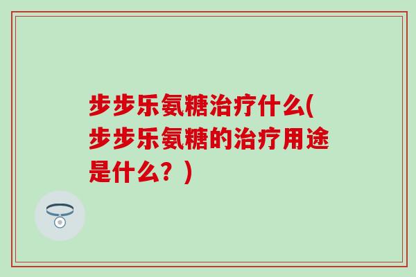 步步乐氨糖治疗什么(步步乐氨糖的治疗用途是什么?)-第1张图片-氨糖科普网 步步乐氨糖治疗什么(步步乐氨糖的治疗用途是什么?)-第1张图片-氨糖科普网