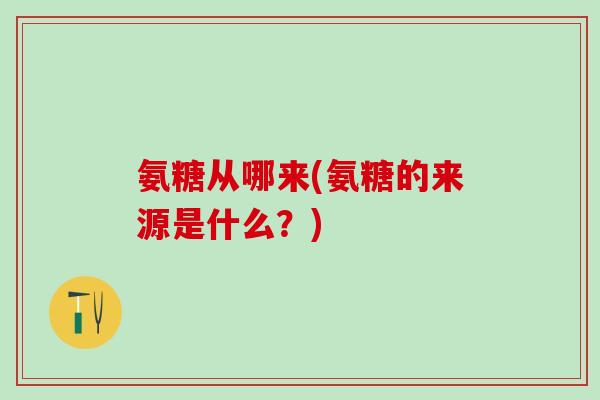 氨糖从哪来(氨糖的来源是什么?)-第1张图片-氨糖科普网 氨糖从哪来(氨糖的来源是什么?)-第1张图片-氨糖科普网