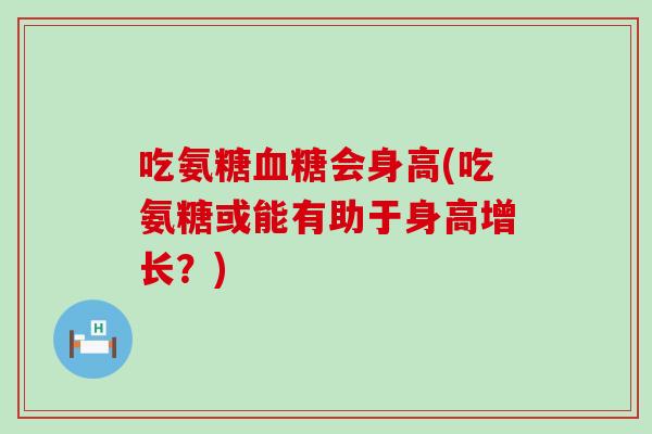 吃氨糖血糖会身高(吃氨糖或能有助于身高增长?)-第1张图片-氨糖科普网 吃氨糖血糖会身高(吃氨糖或能有助于身高增长?)-第1张图片-氨糖科普网