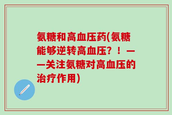 氨糖和高血压药(氨糖能够逆转高血压?!——关注氨糖对高血压的治疗作用)-第1张图片-氨糖科普网 氨糖和高血压药(氨糖能够逆转高血压?!——关注氨糖对高血压的治疗作用)-第1张图片-氨糖科普网