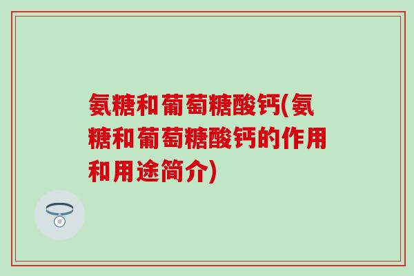 氨糖和葡萄糖酸钙(氨糖和葡萄糖酸钙的作用和用途简介)-第1张图片-氨糖科普网 氨糖和葡萄糖酸钙(氨糖和葡萄糖酸钙的作用和用途简介)-第1张图片-氨糖科普网
