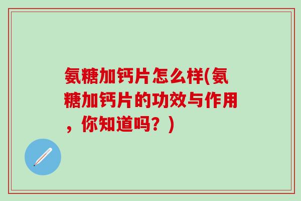 氨糖加钙片怎么样(氨糖加钙片的功效与作用,你知道吗?)-第1张图片-氨糖科普网 氨糖加钙片怎么样(氨糖加钙片的功效与作用,你知道吗?)-第1张图片-氨糖科普网