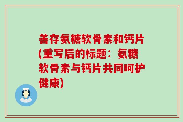 善存氨糖软骨素和钙片(重写后的标题:氨糖软骨素与钙片共同呵护健康)-第1张图片-氨糖科普网 善存氨糖软骨素和钙片(重写后的标题:氨糖软骨素与钙片共同呵护健康)-第1张图片-氨糖科普网