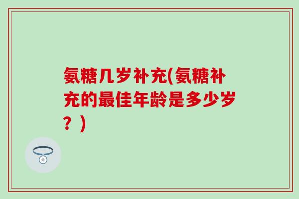 氨糖几岁补充(氨糖补充的最佳年龄是多少岁？)-第1张图片-氨糖科普网