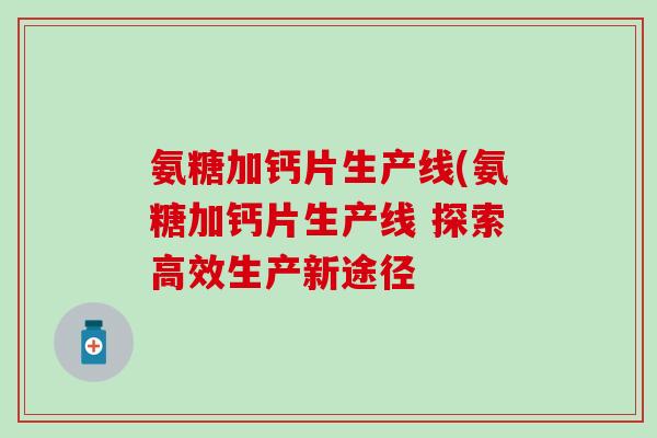 氨糖加钙片生产线(氨糖加钙片生产线 探索高效生产新途径-第1张图片-氨糖科普网 氨糖加钙片生产线(氨糖加钙片生产线 探索高效生产新途径-第1张图片-氨糖科普网