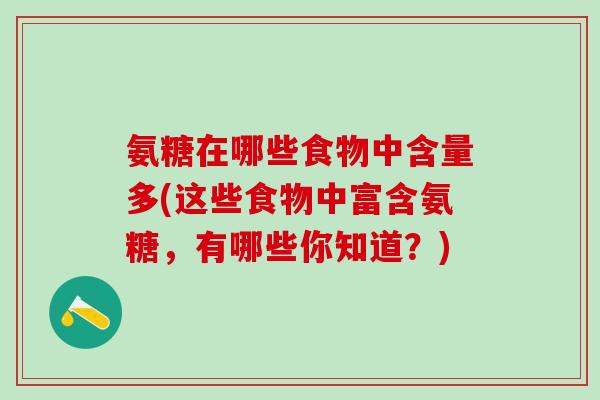 氨糖在哪些食物中含量多(这些食物中富含氨糖，有哪些你知道？)-第1张图片-氨糖科普网
