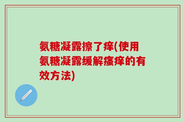 氨糖凝露擦了痒(使用氨糖凝露缓解瘙痒的有效方法)-第1张图片-氨糖科普网
