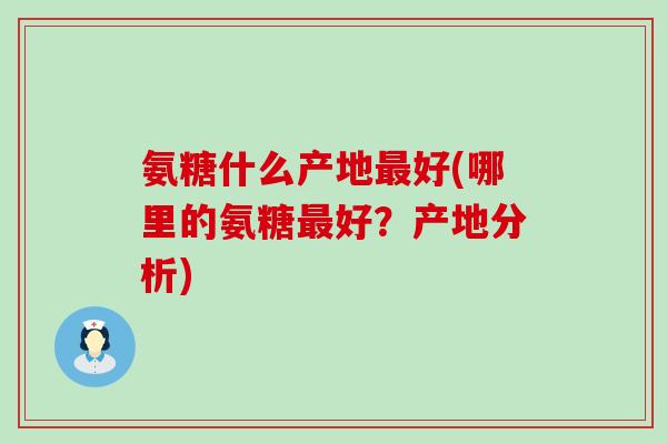 氨糖什么产地最好(哪里的氨糖最好?产地分析)-第1张图片-氨糖科普网 氨糖什么产地最好(哪里的氨糖最好?产地分析)-第1张图片-氨糖科普网