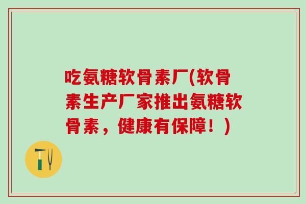 吃氨糖软骨素厂(软骨素生产厂家推出氨糖软骨素,健康有保障!)-第1张图片-氨糖科普网 吃氨糖软骨素厂(软骨素生产厂家推出氨糖软骨素,健康有保障!)-第1张图片-氨糖科普网