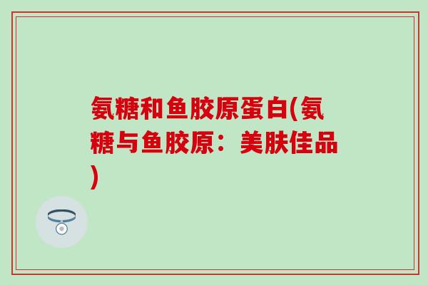 氨糖和鱼胶原蛋白(氨糖与鱼胶原:美肤佳品)-第1张图片-氨糖科普网 氨糖和鱼胶原蛋白(氨糖与鱼胶原:美肤佳品)-第1张图片-氨糖科普网
