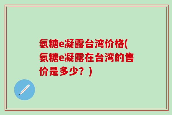 氨糖e凝露台湾价格(氨糖e凝露在台湾的售价是多少？)-第1张图片-氨糖科普网