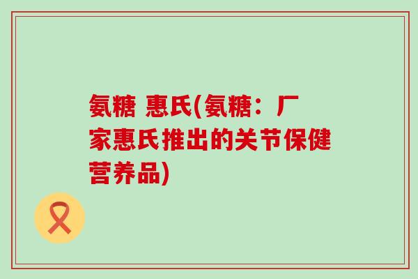 氨糖 惠氏(氨糖:厂家惠氏推出的关节保健营养品)-第1张图片-氨糖科普网 氨糖 惠氏(氨糖:厂家惠氏推出的关节保健营养品)-第1张图片-氨糖科普网
