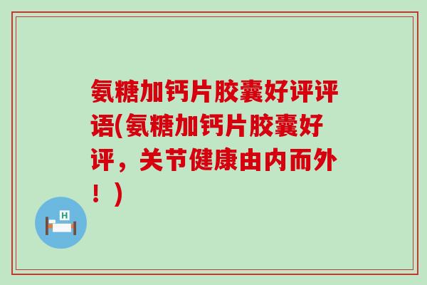 氨糖加钙片胶囊好评评语(氨糖加钙片胶囊好评，关节健康由内而外！)-第1张图片-氨糖科普网