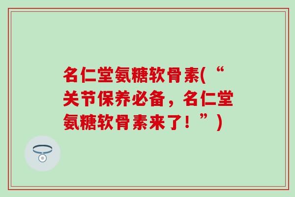 名仁堂氨糖软骨素(“关节保养必备,名仁堂氨糖软骨素来了!”)-第1张图片-氨糖科普网 名仁堂氨糖软骨素(“关节保养必备,名仁堂氨糖软骨素来了!”)-第1张图片-氨糖科普网