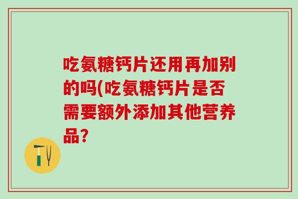 吃氨糖钙片还用再加别的吗(吃氨糖钙片是否需要额外添加其他营养品?-第1张图片-氨糖科普网 吃氨糖钙片还用再加别的吗(吃氨糖钙片是否需要额外添加其他营养品?-第1张图片-氨糖科普网