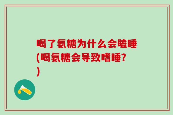 喝了氨糖为什么会瞌睡(喝氨糖会导致嗜睡?)-第1张图片-氨糖科普网 喝了氨糖为什么会瞌睡(喝氨糖会导致嗜睡?)-第1张图片-氨糖科普网