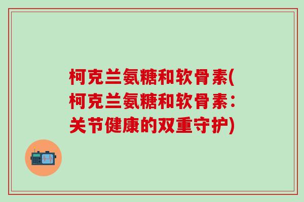 柯克兰氨糖和软骨素(柯克兰氨糖和软骨素:关节健康的双重守护)-第1张图片-氨糖科普网 柯克兰氨糖和软骨素(柯克兰氨糖和软骨素:关节健康的双重守护)-第1张图片-氨糖科普网