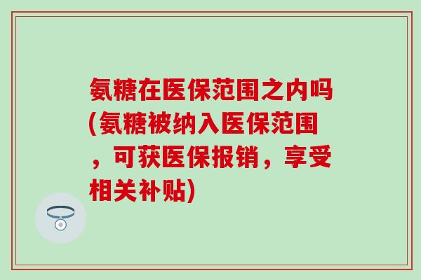 氨糖在医保范围之内吗(氨糖被纳入医保范围,可获医保报销,享受相关补贴)-第1张图片-氨糖科普网 氨糖在医保范围之内吗(氨糖被纳入医保范围,可获医保报销,享受相关补贴)-第1张图片-氨糖科普网