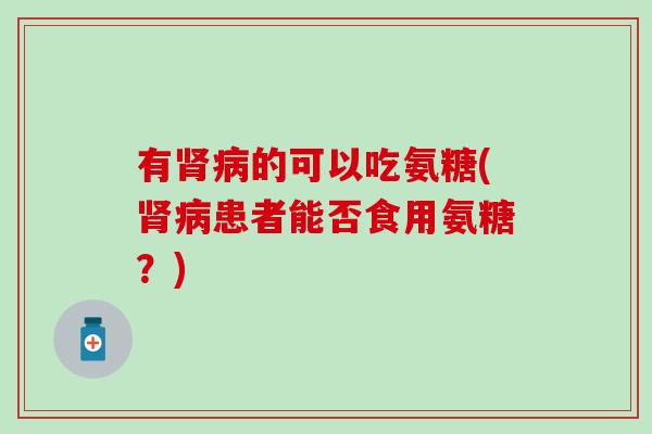 有肾病的可以吃氨糖(肾病患者能否食用氨糖？)-第1张图片-氨糖科普网