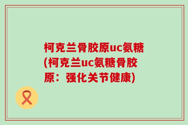 柯克兰骨胶原uc氨糖(柯克兰uc氨糖骨胶原：强化关节健康)-第1张图片-氨糖科普网