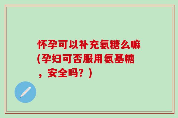 怀孕可以补充氨糖么嘛(孕妇可否服用氨基糖,安全吗?)-第1张图片-氨糖科普网 怀孕可以补充氨糖么嘛(孕妇可否服用氨基糖,安全吗?)-第1张图片-氨糖科普网