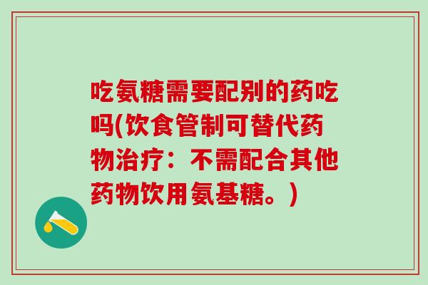 吃氨糖需要配别的药吃吗(饮食管制可替代药物治疗:不需配合其他药物饮用氨基糖。)-第1张图片-氨糖科普网 吃氨糖需要配别的药吃吗(饮食管制可替代药物治疗:不需配合其他药物饮用氨基糖。)-第1张图片-氨糖科普网