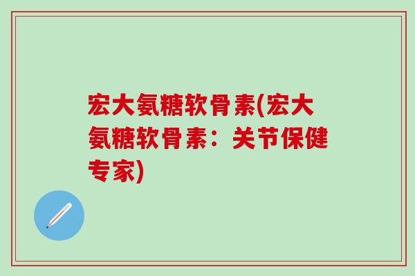 宏大氨糖软骨素(宏大氨糖软骨素：关节保健专家)-第1张图片-氨糖科普网
