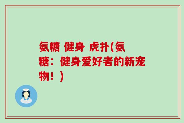 氨糖 健身 虎扑(氨糖:健身爱好者的新宠物!)-第1张图片-氨糖科普网 氨糖 健身 虎扑(氨糖:健身爱好者的新宠物!)-第1张图片-氨糖科普网