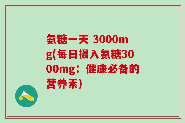 氨糖一天 3000mg(每日摄入氨糖3000mg:健康必备的营养素)-第1张图片-氨糖科普网 氨糖一天 3000mg(每日摄入氨糖3000mg:健康必备的营养素)-第1张图片-氨糖科普网