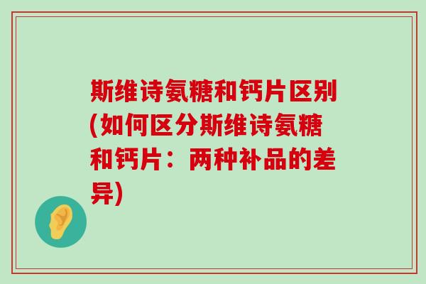 斯维诗氨糖和钙片区别(如何区分斯维诗氨糖和钙片:两种补品的差异)-第1张图片-氨糖科普网 斯维诗氨糖和钙片区别(如何区分斯维诗氨糖和钙片:两种补品的差异)-第1张图片-氨糖科普网