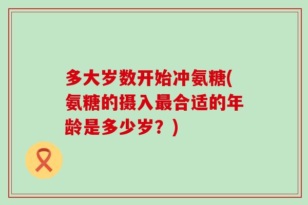 多大岁数开始冲氨糖(氨糖的摄入最合适的年龄是多少岁?)-第1张图片-氨糖科普网 多大岁数开始冲氨糖(氨糖的摄入最合适的年龄是多少岁?)-第1张图片-氨糖科普网
