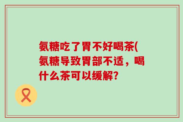 氨糖吃了胃不好喝茶(氨糖导致胃部不适,喝什么茶可以缓解?-第1张图片-氨糖科普网 氨糖吃了胃不好喝茶(氨糖导致胃部不适,喝什么茶可以缓解?-第1张图片-氨糖科普网