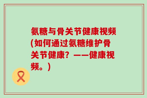 氨糖与骨关节健康视频(如何通过氨糖维护骨关节健康?——健康视频。)-第1张图片-氨糖科普网 氨糖与骨关节健康视频(如何通过氨糖维护骨关节健康?——健康视频。)-第1张图片-氨糖科普网