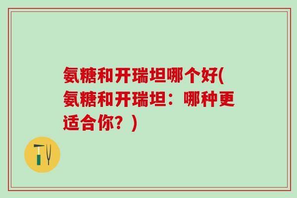 氨糖和开瑞坦哪个好(氨糖和开瑞坦：哪种更适合你？)-第1张图片-氨糖科普网