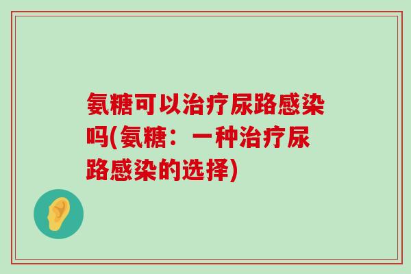 氨糖可以治疗尿路感染吗(氨糖:一种治疗尿路感染的选择)-第1张图片-氨糖科普网 氨糖可以治疗尿路感染吗(氨糖:一种治疗尿路感染的选择)-第1张图片-氨糖科普网