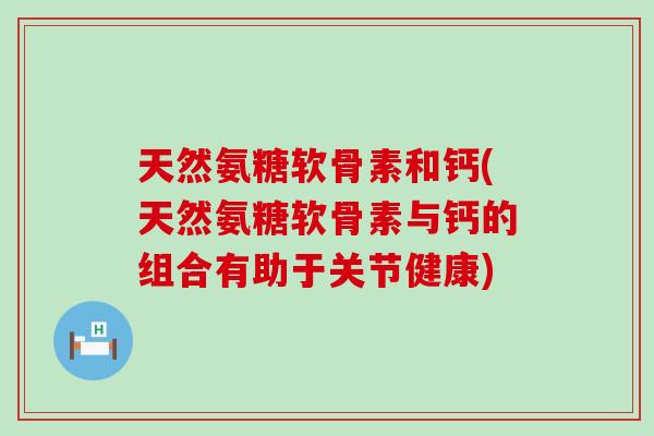 天然氨糖软骨素和钙(天然氨糖软骨素与钙的组合有助于关节健康)-第1张图片-氨糖科普网 天然氨糖软骨素和钙(天然氨糖软骨素与钙的组合有助于关节健康)-第1张图片-氨糖科普网
