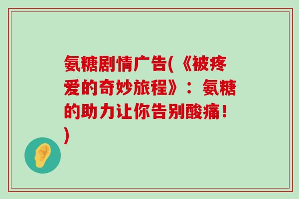氨糖剧情广告(《被疼爱的奇妙旅程》：氨糖的助力让你告别酸痛！)-第1张图片-氨糖科普网