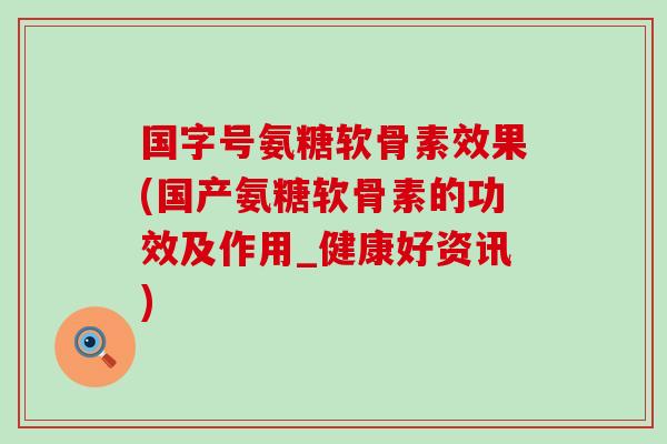 国字号氨糖软骨素效果(国产氨糖软骨素的功效及作用_健康好资讯)-第1张图片-氨糖科普网