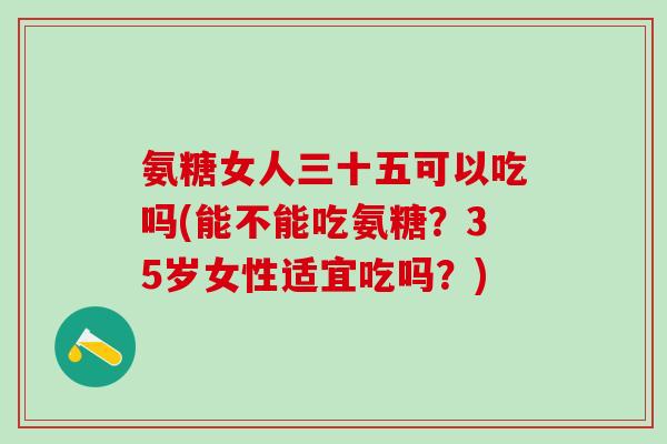 氨糖女人三十五可以吃吗(能不能吃氨糖?35岁女性适宜吃吗?)-第1张图片-氨糖科普网 氨糖女人三十五可以吃吗(能不能吃氨糖?35岁女性适宜吃吗?)-第1张图片-氨糖科普网