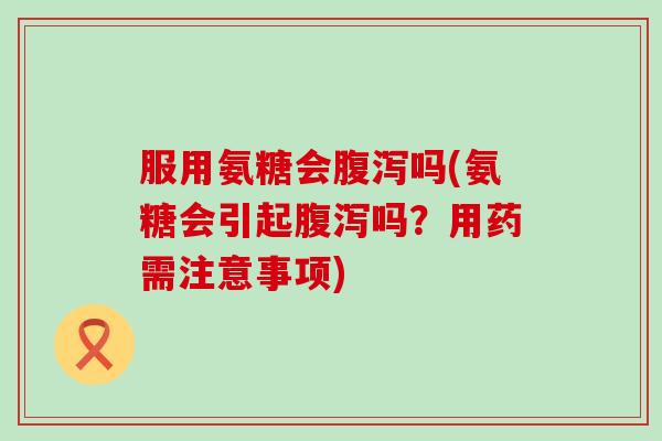 服用氨糖会腹泻吗(氨糖会引起腹泻吗?用药需注意事项)-第1张图片-氨糖科普网 服用氨糖会腹泻吗(氨糖会引起腹泻吗?用药需注意事项)-第1张图片-氨糖科普网