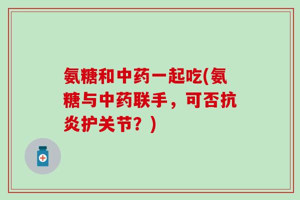 氨糖和中药一起吃(氨糖与中药联手,可否抗炎护关节?)-第1张图片-氨糖科普网 氨糖和中药一起吃(氨糖与中药联手,可否抗炎护关节?)-第1张图片-氨糖科普网