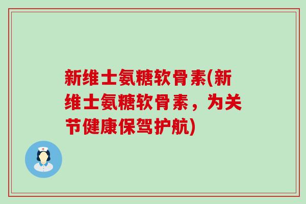 新维士氨糖软骨素(新维士氨糖软骨素,为关节健康保驾护航)-第1张图片-氨糖科普网 新维士氨糖软骨素(新维士氨糖软骨素,为关节健康保驾护航)-第1张图片-氨糖科普网