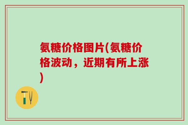 氨糖价格图片(氨糖价格波动,近期有所上涨)-第1张图片-氨糖科普网 氨糖价格图片(氨糖价格波动,近期有所上涨)-第1张图片-氨糖科普网