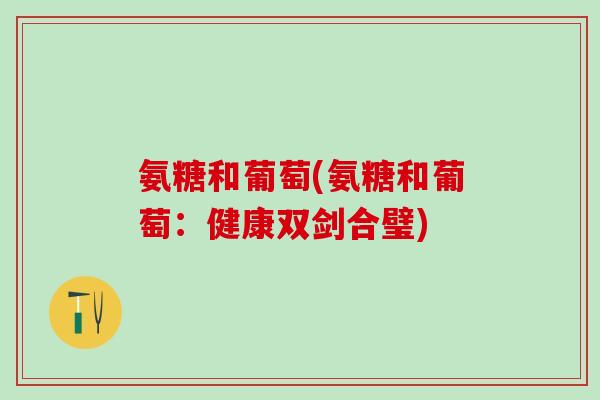 氨糖和葡萄(氨糖和葡萄：健康双剑合璧)-第1张图片-氨糖科普网